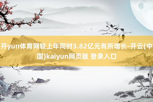 开yun体育网较上年同时3.82亿元有所增长-开云(中国)kaiyun网页版 登录入口