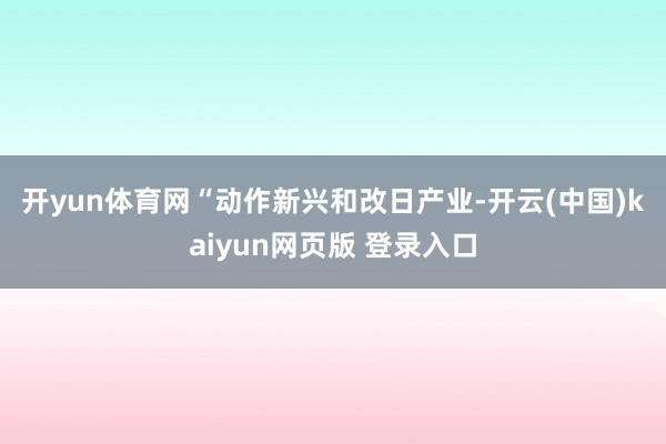 开yun体育网 “动作新兴和改日产业-开云(中国)kaiyun网页版 登录入口