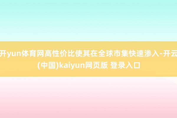 开yun体育网高性价比使其在全球市集快速渗入-开云(中国)kaiyun网页版 登录入口