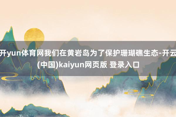 开yun体育网我们在黄岩岛为了保护珊瑚礁生态-开云(中国)kaiyun网页版 登录入口