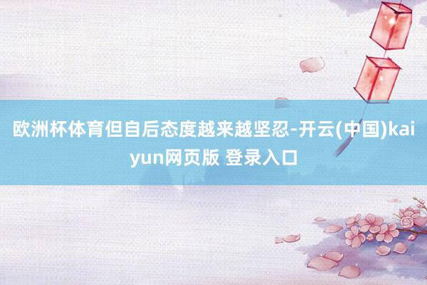 欧洲杯体育但自后态度越来越坚忍-开云(中国)kaiyun网页版 登录入口