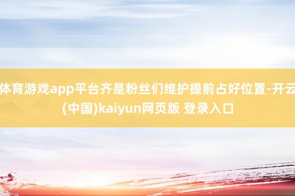 体育游戏app平台齐是粉丝们维护提前占好位置-开云(中国)kaiyun网页版 登录入口