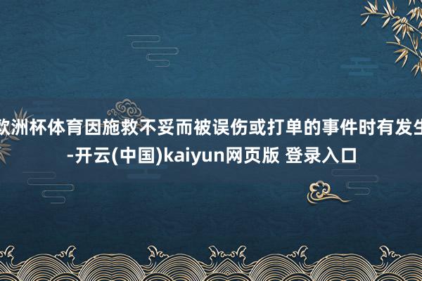 欧洲杯体育因施救不妥而被误伤或打单的事件时有发生-开云(中国)kaiyun网页版 登录入口