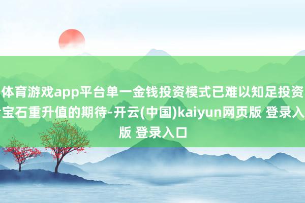体育游戏app平台单一金钱投资模式已难以知足投资者宝石重升值的期待-开云(中国)kaiyun网页版 登录入口