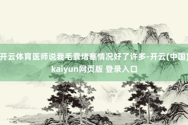 开云体育医师说我毛囊堵塞情况好了许多-开云(中国)kaiyun网页版 登录入口