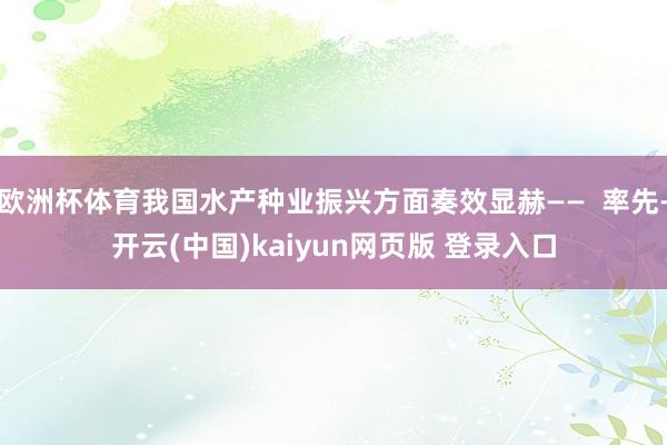 欧洲杯体育我国水产种业振兴方面奏效显赫——  率先-开云(中国)kaiyun网页版 登录入口