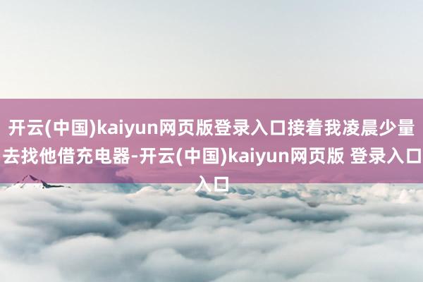 开云(中国)kaiyun网页版登录入口接着我凌晨少量去找他借充电器-开云(中国)kaiyun网页版 登录入口