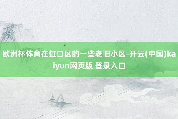 欧洲杯体育在虹口区的一些老旧小区-开云(中国)kaiyun网页版 登录入口