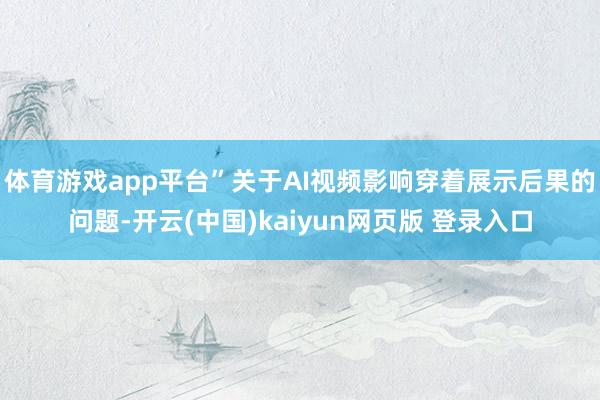 体育游戏app平台”　　关于AI视频影响穿着展示后果的问题-开云(中国)kaiyun网页版 登录入口