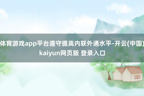 体育游戏app平台遵守提高内联外通水平-开云(中国)kaiyun网页版 登录入口