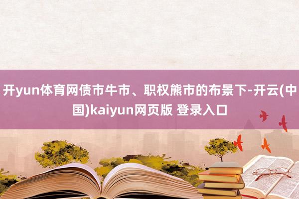 开yun体育网债市牛市、职权熊市的布景下-开云(中国)kaiyun网页版 登录入口