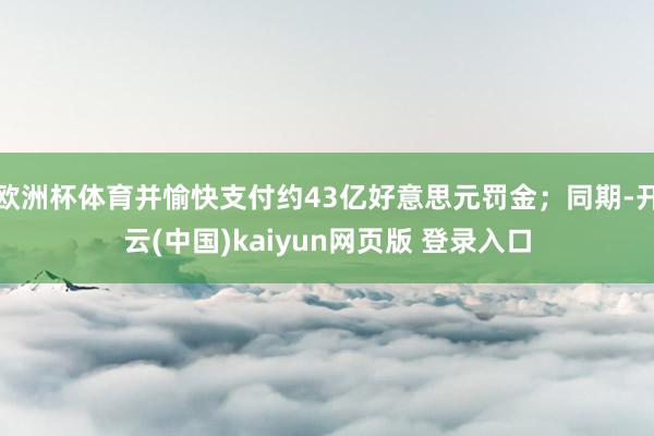 欧洲杯体育并愉快支付约43亿好意思元罚金；同期-开云(中国)kaiyun网页版 登录入口