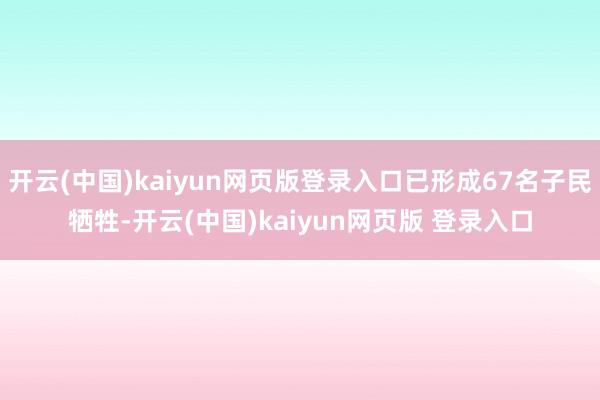 开云(中国)kaiyun网页版登录入口已形成67名子民牺牲-开云(中国)kaiyun网页版 登录入口