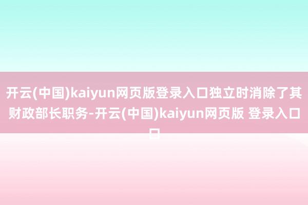 开云(中国)kaiyun网页版登录入口独立时消除了其财政部长职务-开云(中国)kaiyun网页版 登录入口
