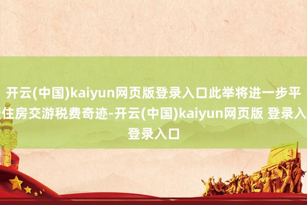 开云(中国)kaiyun网页版登录入口此举将进一步平缓住房交游税费奇迹-开云(中国)kaiyun网页版 登录入口