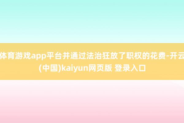 体育游戏app平台并通过法治狂放了职权的花费-开云(中国)kaiyun网页版 登录入口