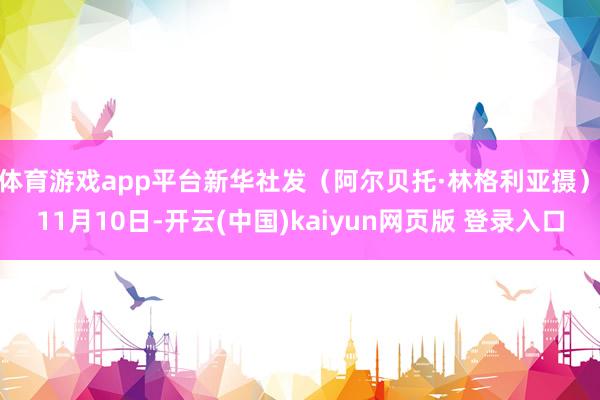 体育游戏app平台新华社发(阿尔贝托·林格利亚摄) 11月10日-开云(中国)kaiyun网页版 登录入口