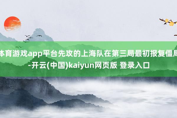 体育游戏app平台先攻的上海队在第三局最初报复僵局-开云(中国)kaiyun网页版 登录入口