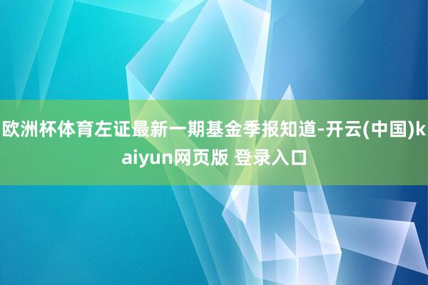 欧洲杯体育左证最新一期基金季报知道-开云(中国)kaiyun网页版 登录入口