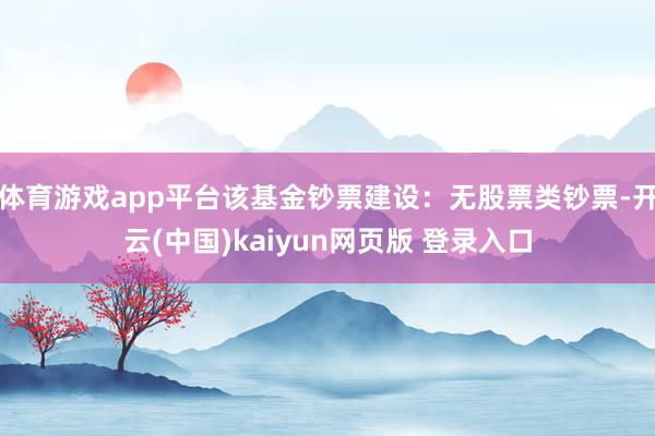 体育游戏app平台该基金钞票建设:无股票类钞票-开云(中国)kaiyun网页版 登录入口