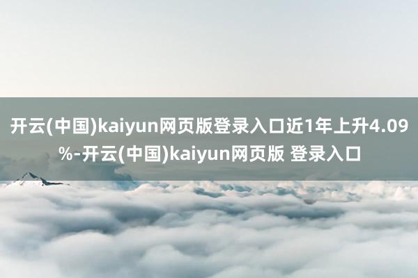 开云(中国)kaiyun网页版登录入口近1年上升4.09%-开云(中国)kaiyun网页版 登录入口