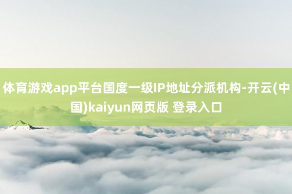 体育游戏app平台国度一级IP地址分派机构-开云(中国)kaiyun网页版 登录入口