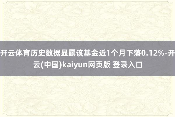 开云体育历史数据显露该基金近1个月下落0.12%-开云(中国)kaiyun网页版 登录入口