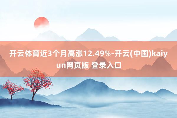 开云体育近3个月高涨12.49%-开云(中国)kaiyun网页版 登录入口