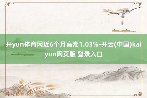 开yun体育网近6个月高潮1.03%-开云(中国)kaiyun网页版 登录入口