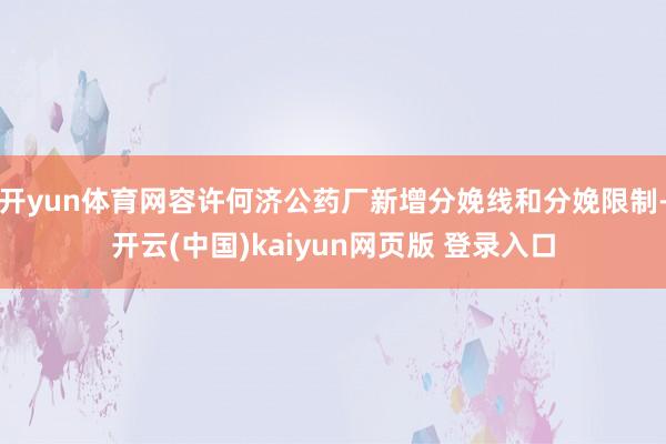 开yun体育网容许何济公药厂新增分娩线和分娩限制-开云(中国)kaiyun网页版 登录入口