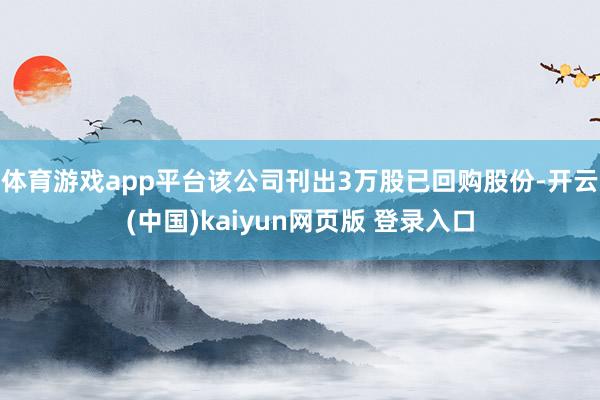 体育游戏app平台该公司刊出3万股已回购股份-开云(中国)kaiyun网页版 登录入口