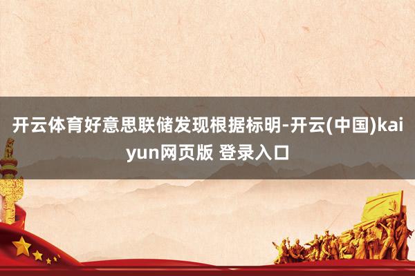 开云体育好意思联储发现根据标明-开云(中国)kaiyun网页版 登录入口