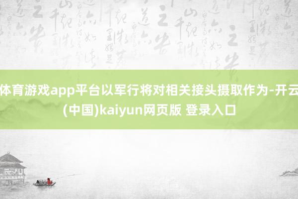体育游戏app平台以军行将对相关接头摄取作为-开云(中国)kaiyun网页版 登录入口