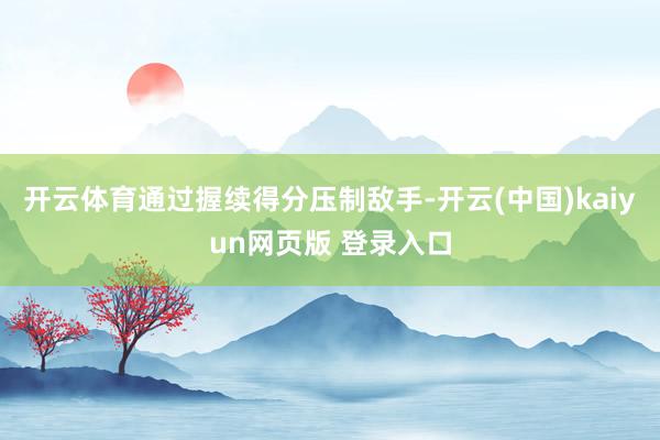 开云体育通过握续得分压制敌手-开云(中国)kaiyun网页版 登录入口