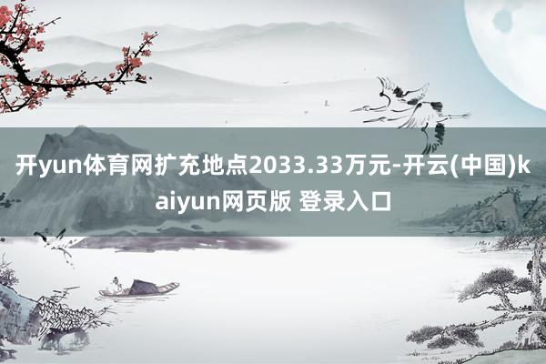 开yun体育网扩充地点2033.33万元-开云(中国)kaiyun网页版 登录入口