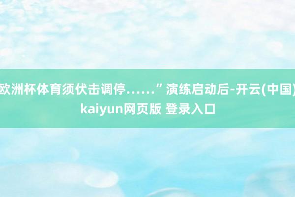 欧洲杯体育须伏击调停……”演练启动后-开云(中国)kaiyun网页版 登录入口