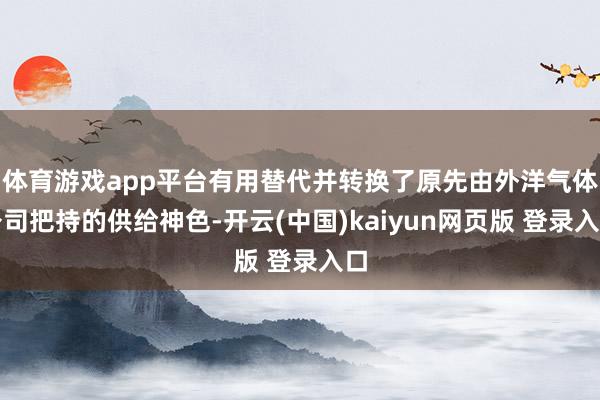 体育游戏app平台有用替代并转换了原先由外洋气体公司把持的供给神色-开云(中国)kaiyun网页版 登录入口