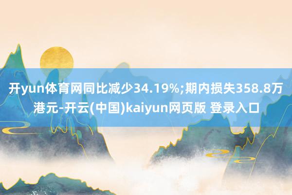 开yun体育网同比减少34.19%;期内损失358.8万港元-开云(中国)kaiyun网页版 登录入口