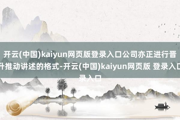 开云(中国)kaiyun网页版登录入口公司亦正进行晋升推动讲述的格式-开云(中国)kaiyun网页版 登录入口