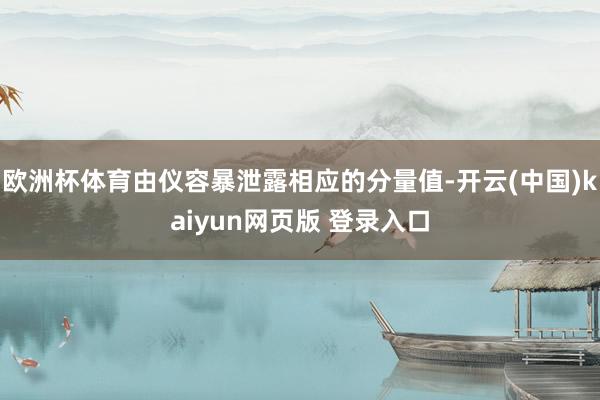 欧洲杯体育由仪容暴泄露相应的分量值-开云(中国)kaiyun网页版 登录入口
