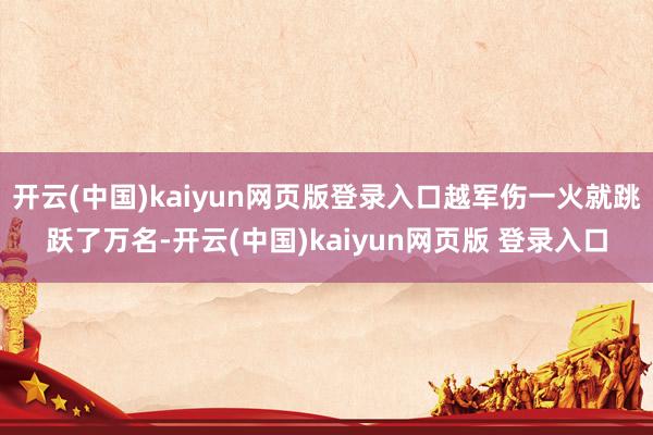 开云(中国)kaiyun网页版登录入口越军伤一火就跳跃了万名-开云(中国)kaiyun网页版 登录入口