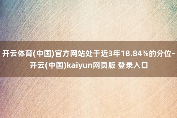 开云体育(中国)官方网站处于近3年18.84%的分位-开云(中国)kaiyun网页版 登录入口