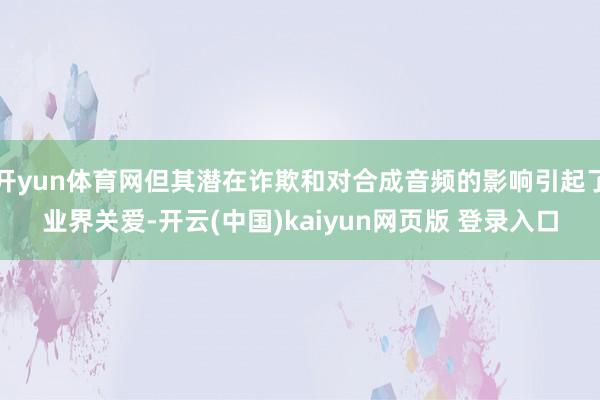 开yun体育网但其潜在诈欺和对合成音频的影响引起了业界关爱-开云(中国)kaiyun网页版 登录入口