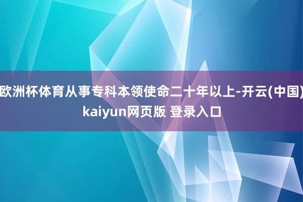 欧洲杯体育从事专科本领使命二十年以上-开云(中国)kaiyun网页版 登录入口