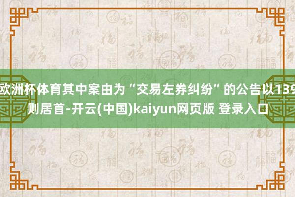 欧洲杯体育其中案由为“交易左券纠纷”的公告以139则居首-开云(中国)kaiyun网页版 登录入口