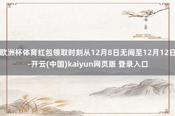欧洲杯体育红包领取时刻从12月8日无间至12月12日-开云(中国)kaiyun网页版 登录入口