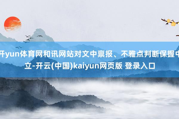 开yun体育网和讯网站对文中禀报、不雅点判断保握中立-开云(中国)kaiyun网页版 登录入口