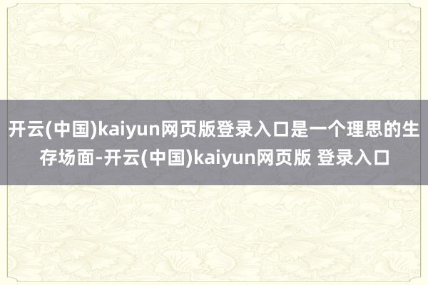 开云(中国)kaiyun网页版登录入口是一个理思的生存场面-开云(中国)kaiyun网页版 登录入口