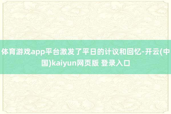 体育游戏app平台激发了平日的计议和回忆-开云(中国)kaiyun网页版 登录入口