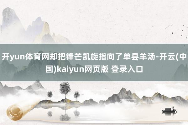 开yun体育网却把锋芒凯旋指向了单县羊汤-开云(中国)kaiyun网页版 登录入口